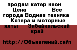 продам катер неон  › Цена ­ 550 000 - Все города Водная техника » Катера и моторные яхты   . Забайкальский край